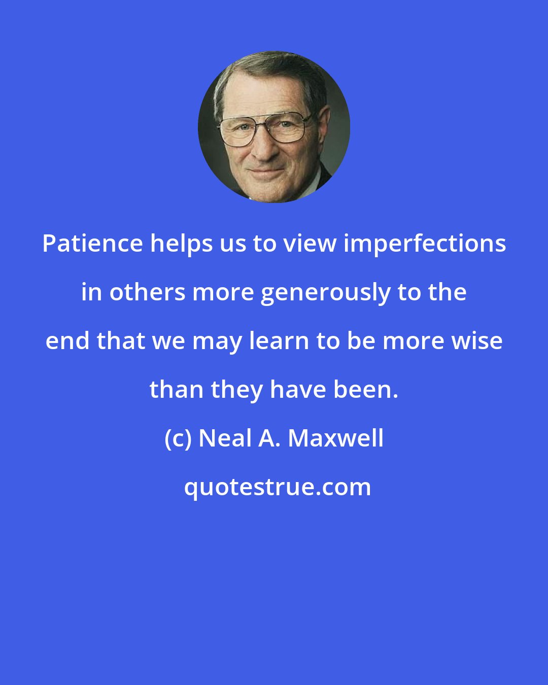 Neal A. Maxwell: Patience helps us to view imperfections in others more generously to the end that we may learn to be more wise than they have been.