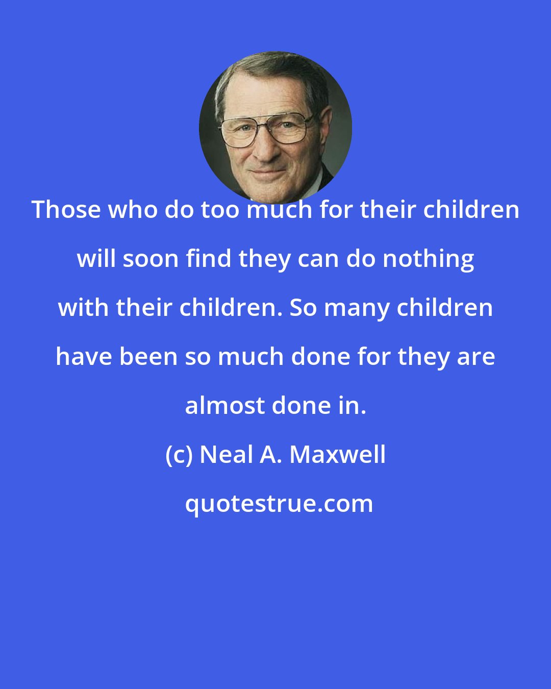Neal A. Maxwell: Those who do too much for their children will soon find they can do nothing with their children. So many children have been so much done for they are almost done in.