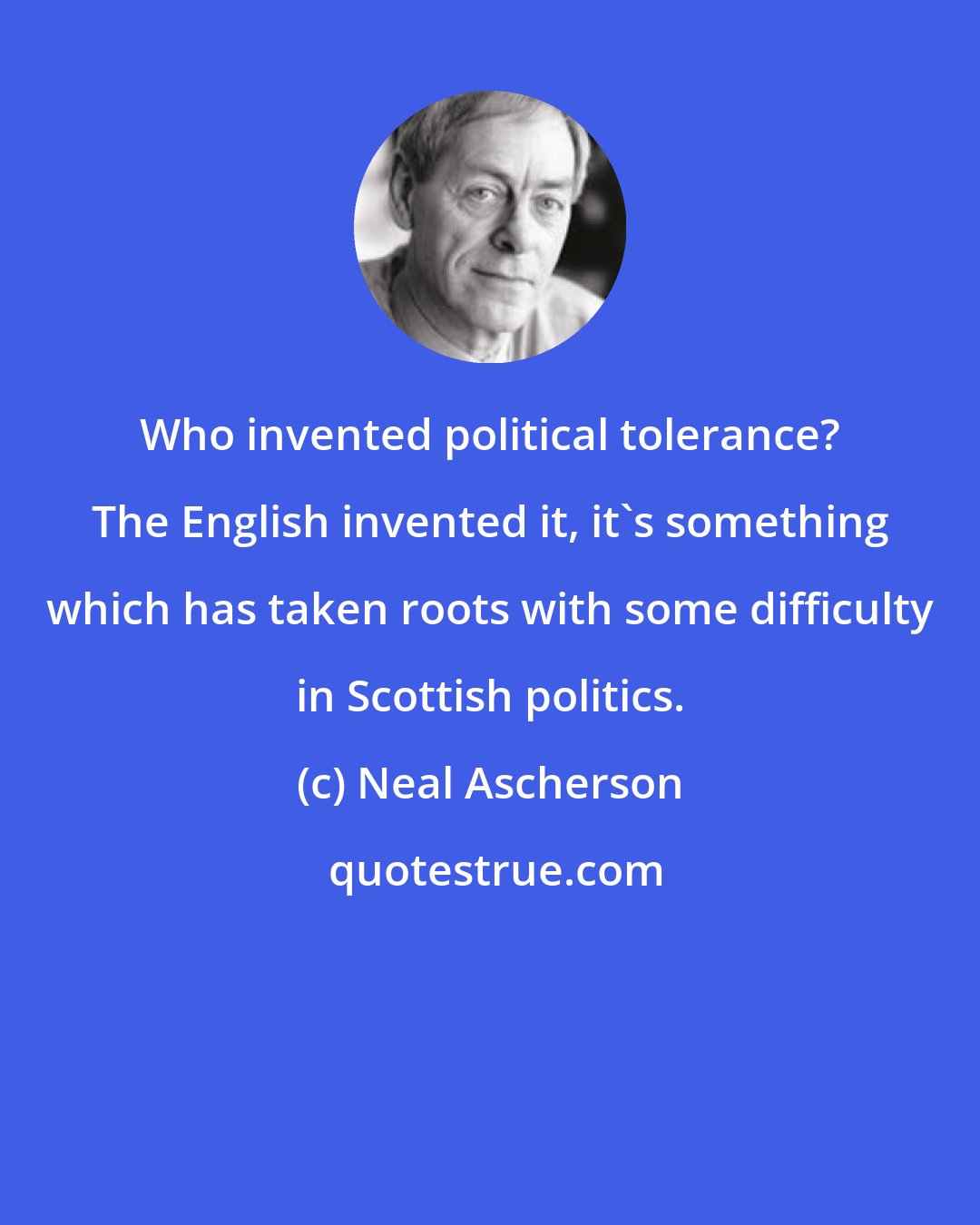 Neal Ascherson: Who invented political tolerance? The English invented it, it's something which has taken roots with some difficulty in Scottish politics.