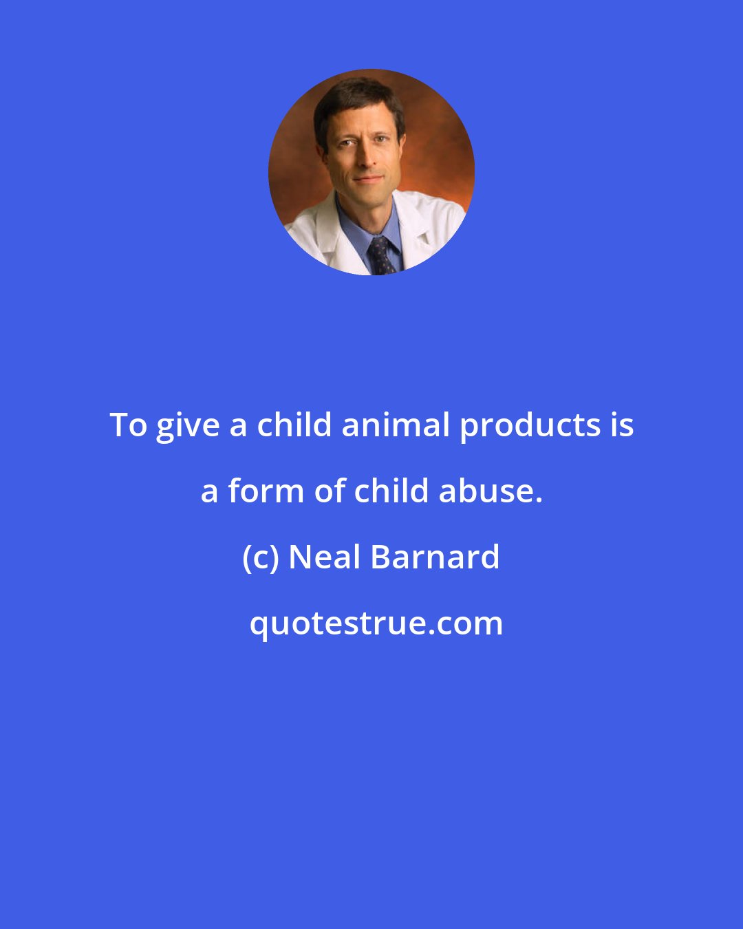 Neal Barnard: To give a child animal products is a form of child abuse.