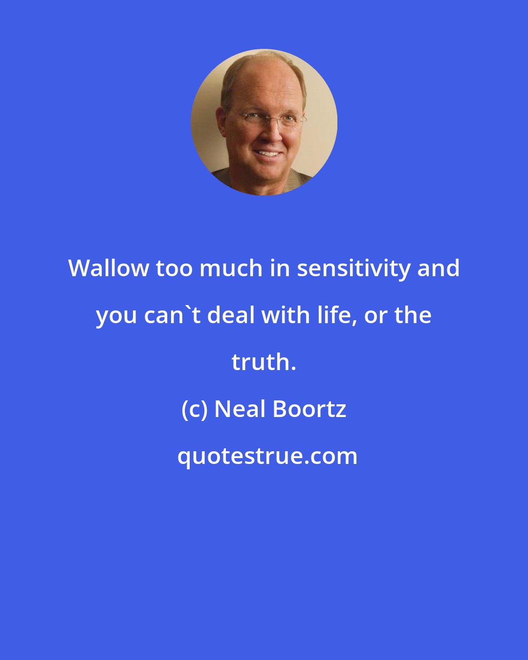 Neal Boortz: Wallow too much in sensitivity and you can't deal with life, or the truth.