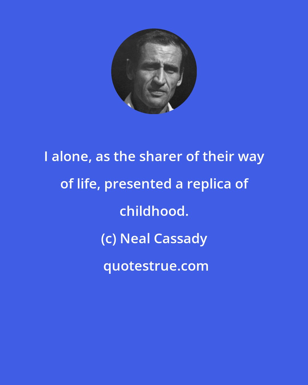 Neal Cassady: I alone, as the sharer of their way of life, presented a replica of childhood.