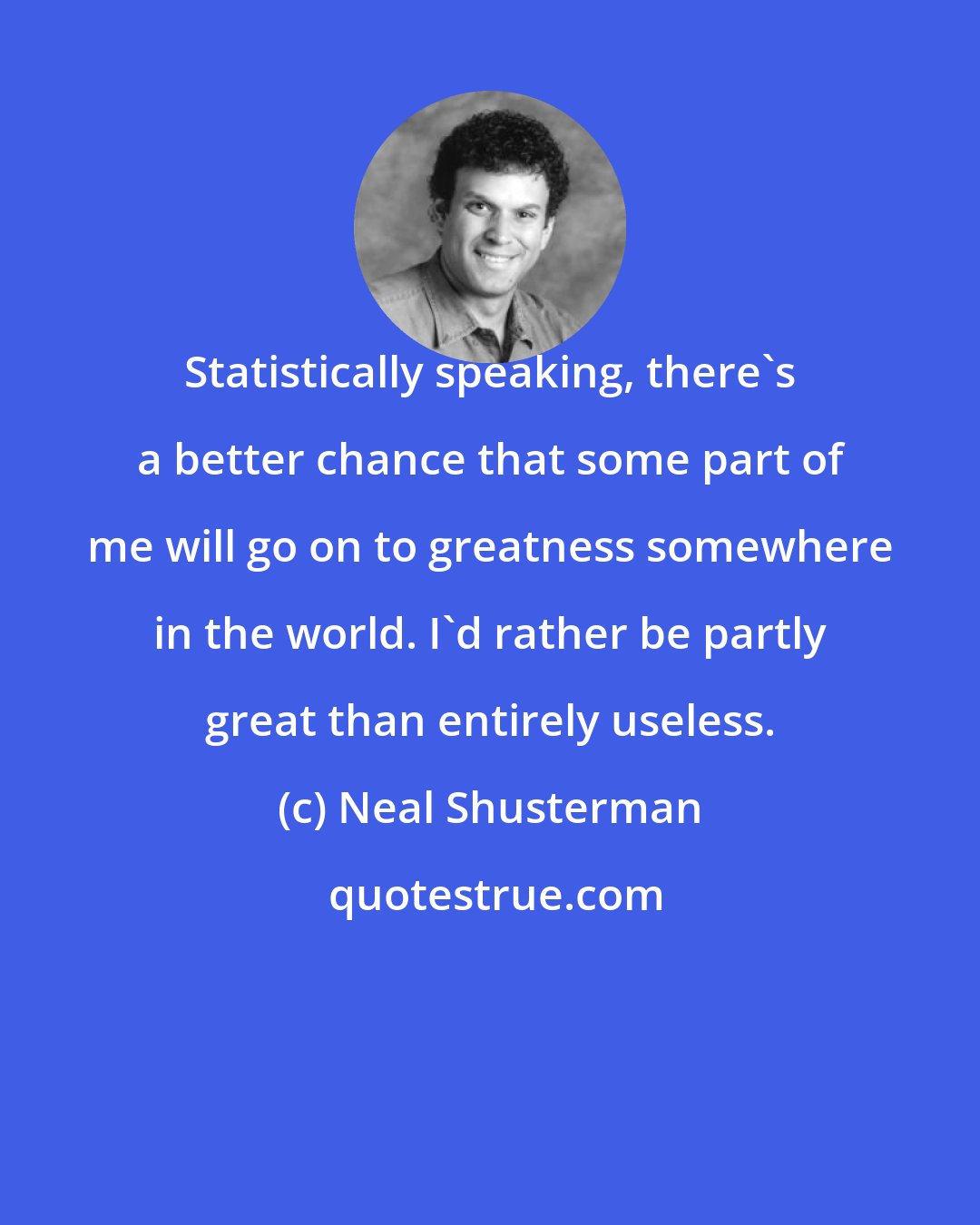 Neal Shusterman: Statistically speaking, there's a better chance that some part of me will go on to greatness somewhere in the world. I'd rather be partly great than entirely useless.