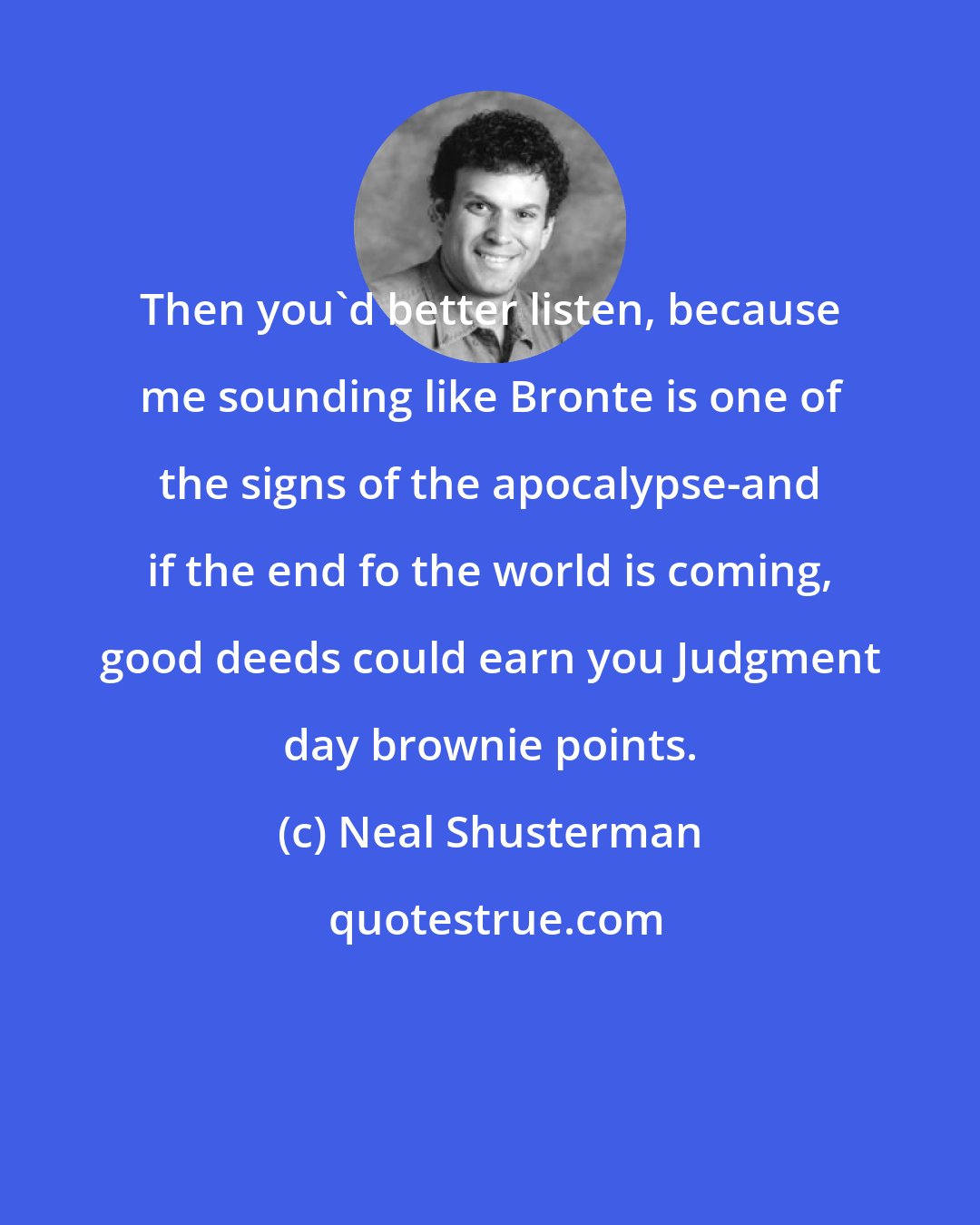 Neal Shusterman: Then you'd better listen, because me sounding like Bronte is one of the signs of the apocalypse-and if the end fo the world is coming, good deeds could earn you Judgment day brownie points.
