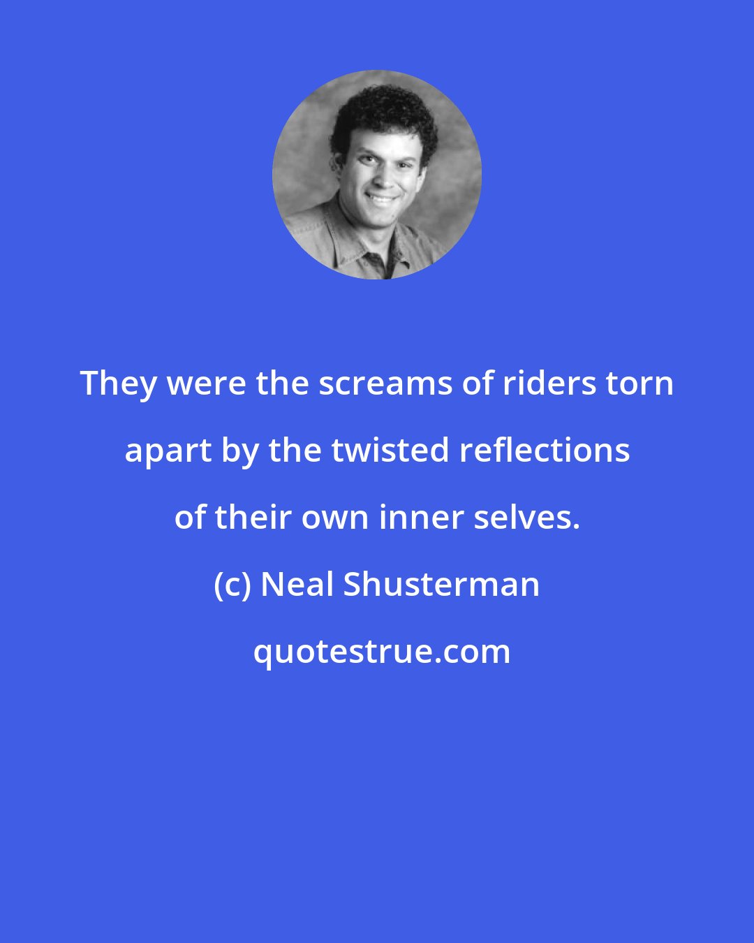 Neal Shusterman: They were the screams of riders torn apart by the twisted reflections of their own inner selves.