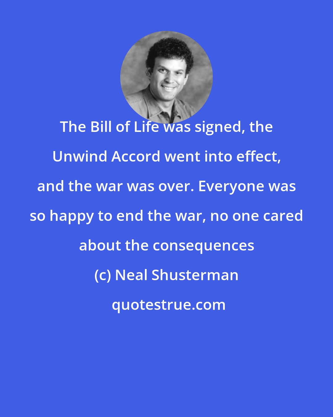 Neal Shusterman: The Bill of Life was signed, the Unwind Accord went into effect, and the war was over. Everyone was so happy to end the war, no one cared about the consequences