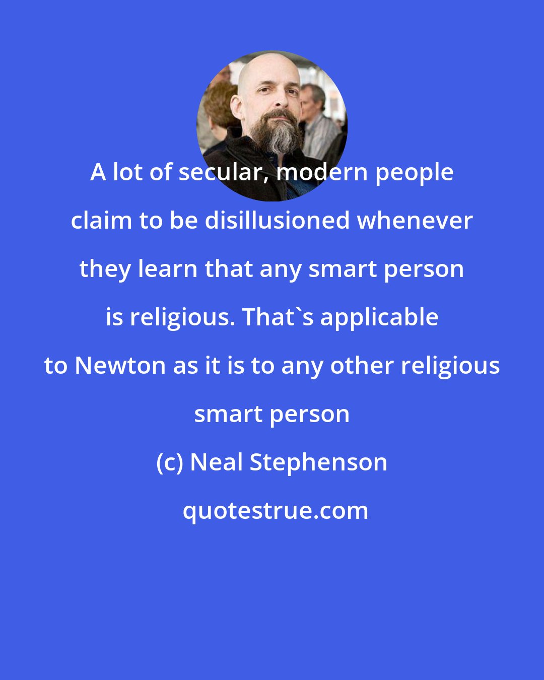 Neal Stephenson: A lot of secular, modern people claim to be disillusioned whenever they learn that any smart person is religious. That's applicable to Newton as it is to any other religious smart person