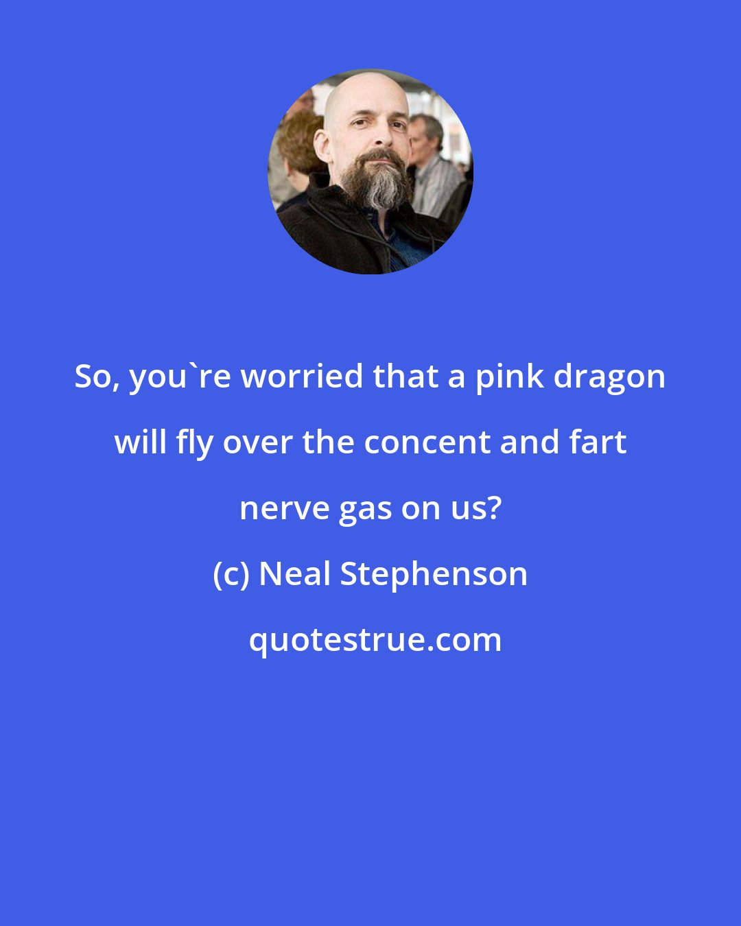 Neal Stephenson: So, you're worried that a pink dragon will fly over the concent and fart nerve gas on us?