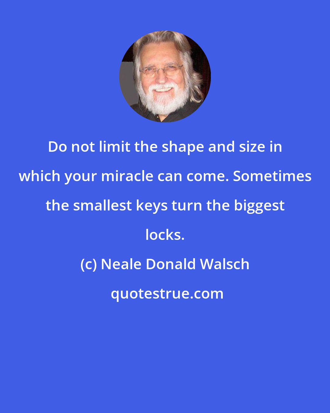 Neale Donald Walsch: Do not limit the shape and size in which your miracle can come. Sometimes the smallest keys turn the biggest locks.