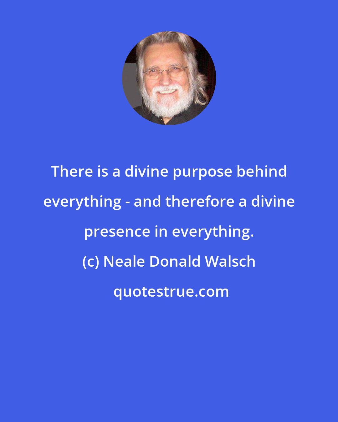 Neale Donald Walsch: There is a divine purpose behind everything - and therefore a divine presence in everything.