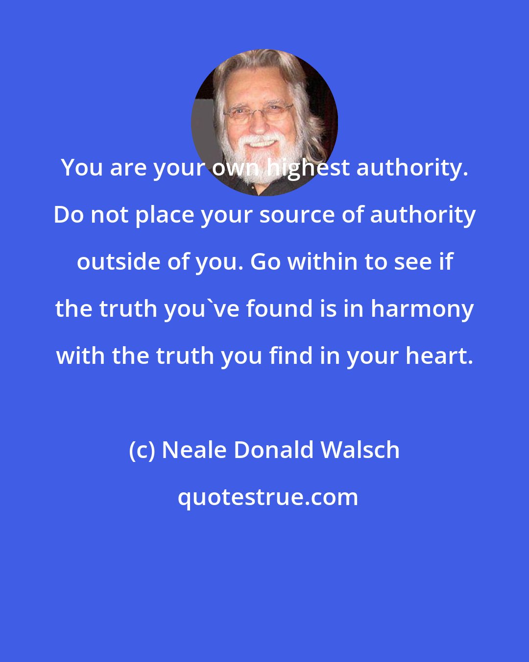 Neale Donald Walsch: You are your own highest authority. Do not place your source of authority outside of you. Go within to see if the truth you've found is in harmony with the truth you find in your heart.