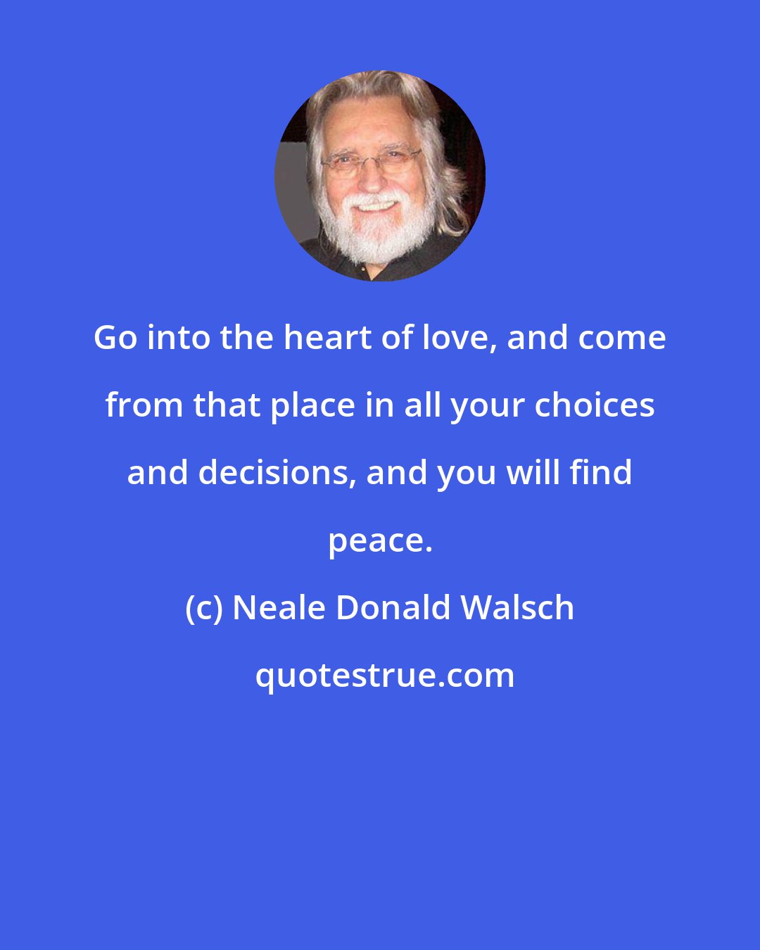 Neale Donald Walsch: Go into the heart of love, and come from that place in all your choices and decisions, and you will find peace.