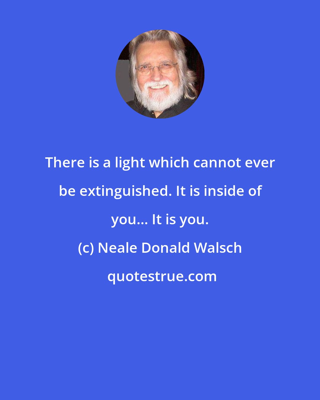 Neale Donald Walsch: There is a light which cannot ever be extinguished. It is inside of you... It is you.