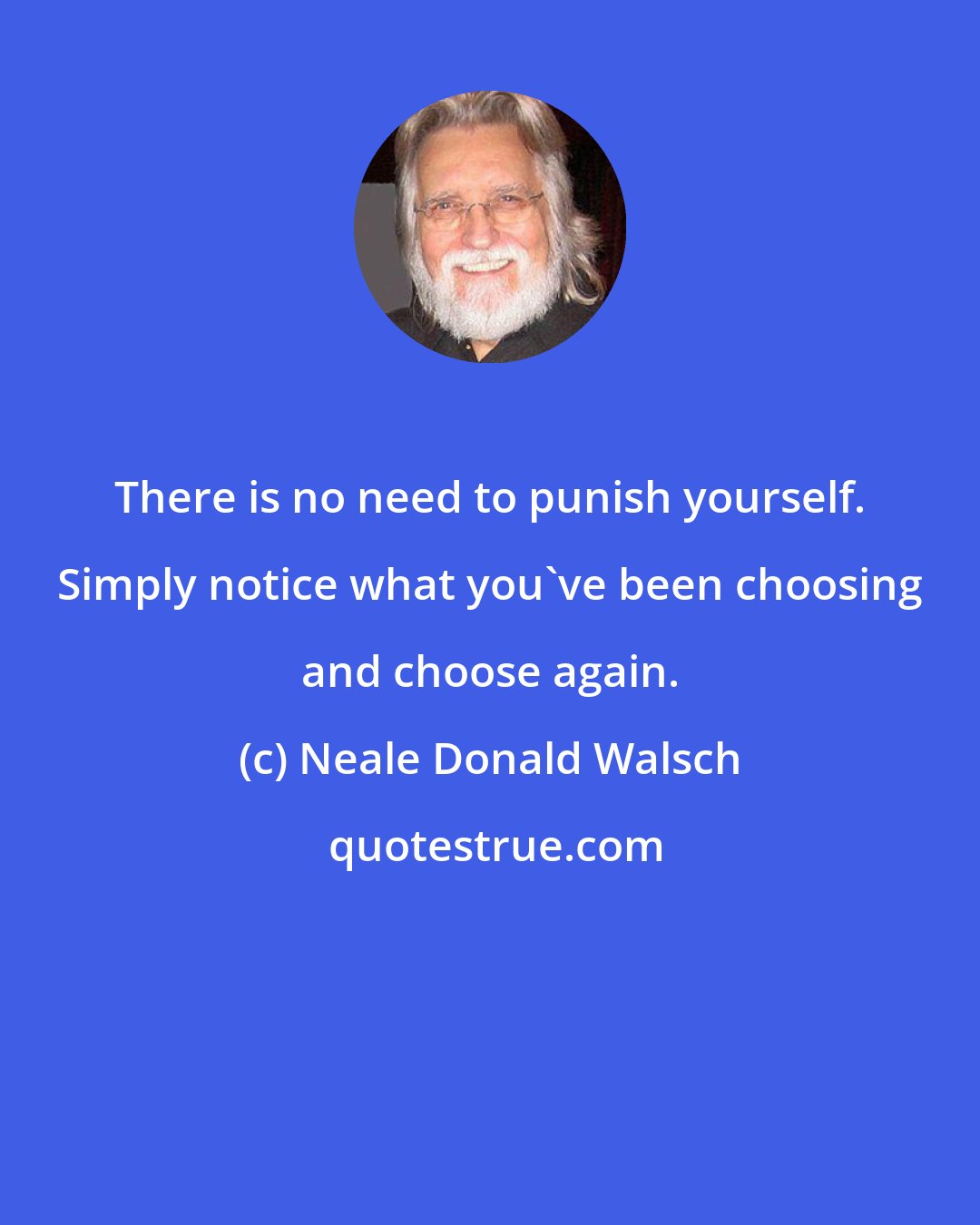 Neale Donald Walsch: There is no need to punish yourself. Simply notice what you've been choosing and choose again.