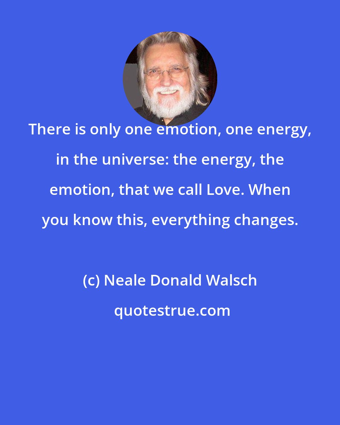 Neale Donald Walsch: There is only one emotion, one energy, in the universe: the energy, the emotion, that we call Love. When you know this, everything changes.
