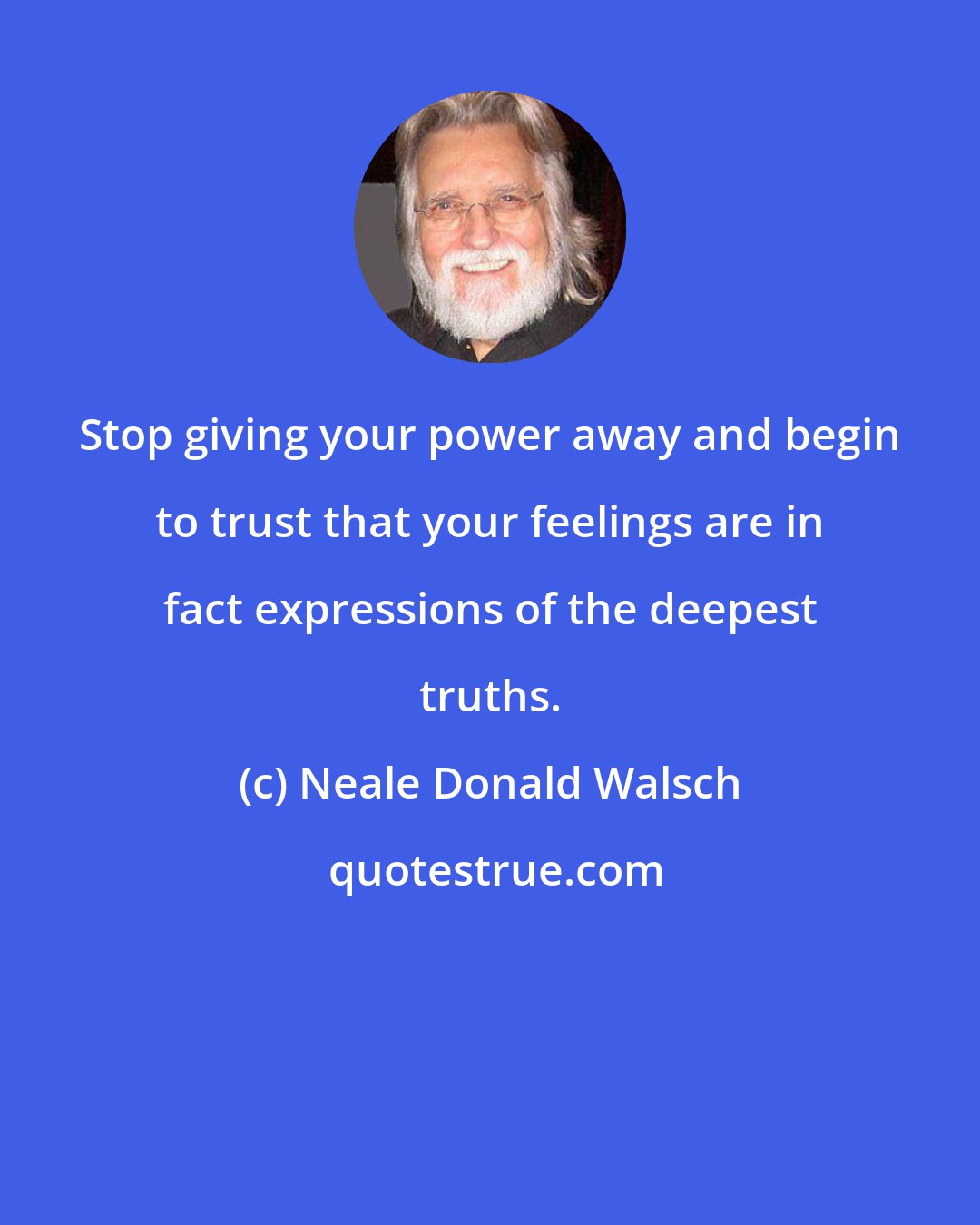Neale Donald Walsch: Stop giving your power away and begin to trust that your feelings are in fact expressions of the deepest truths.