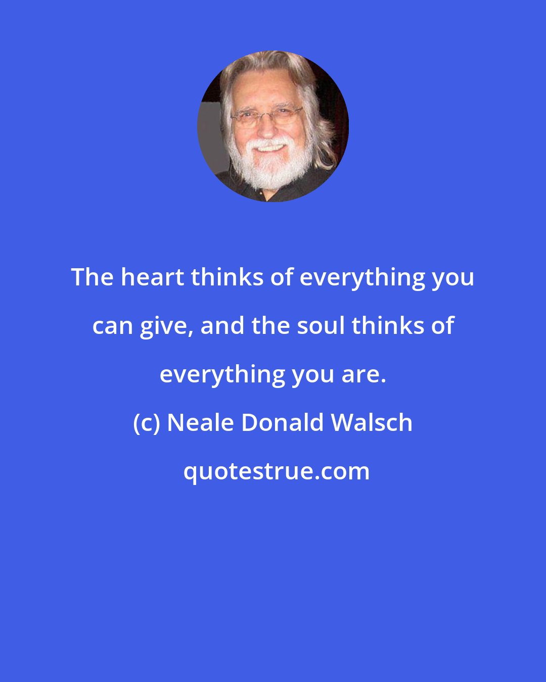 Neale Donald Walsch: The heart thinks of everything you can give, and the soul thinks of everything you are.