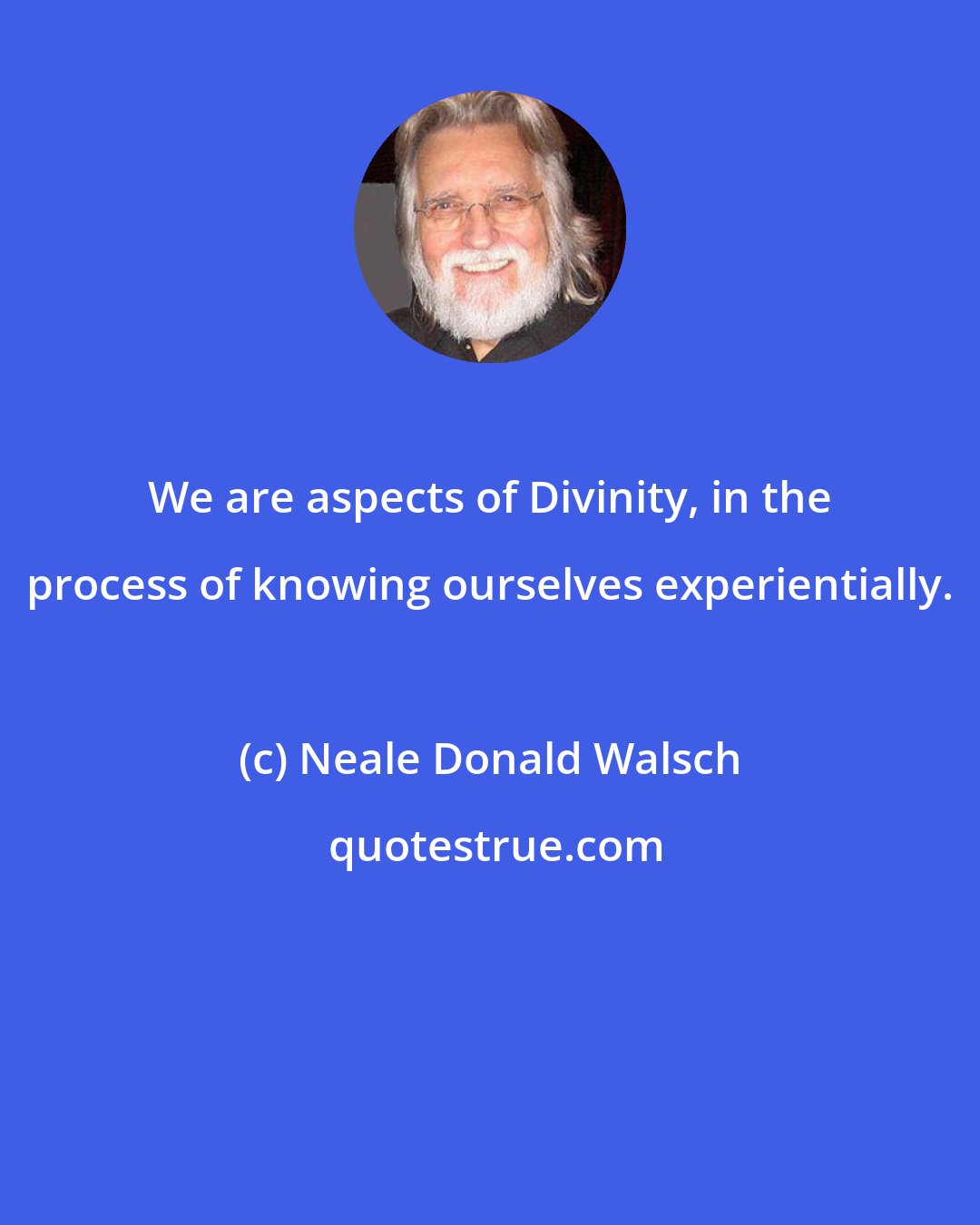 Neale Donald Walsch: We are aspects of Divinity, in the process of knowing ourselves experientially.