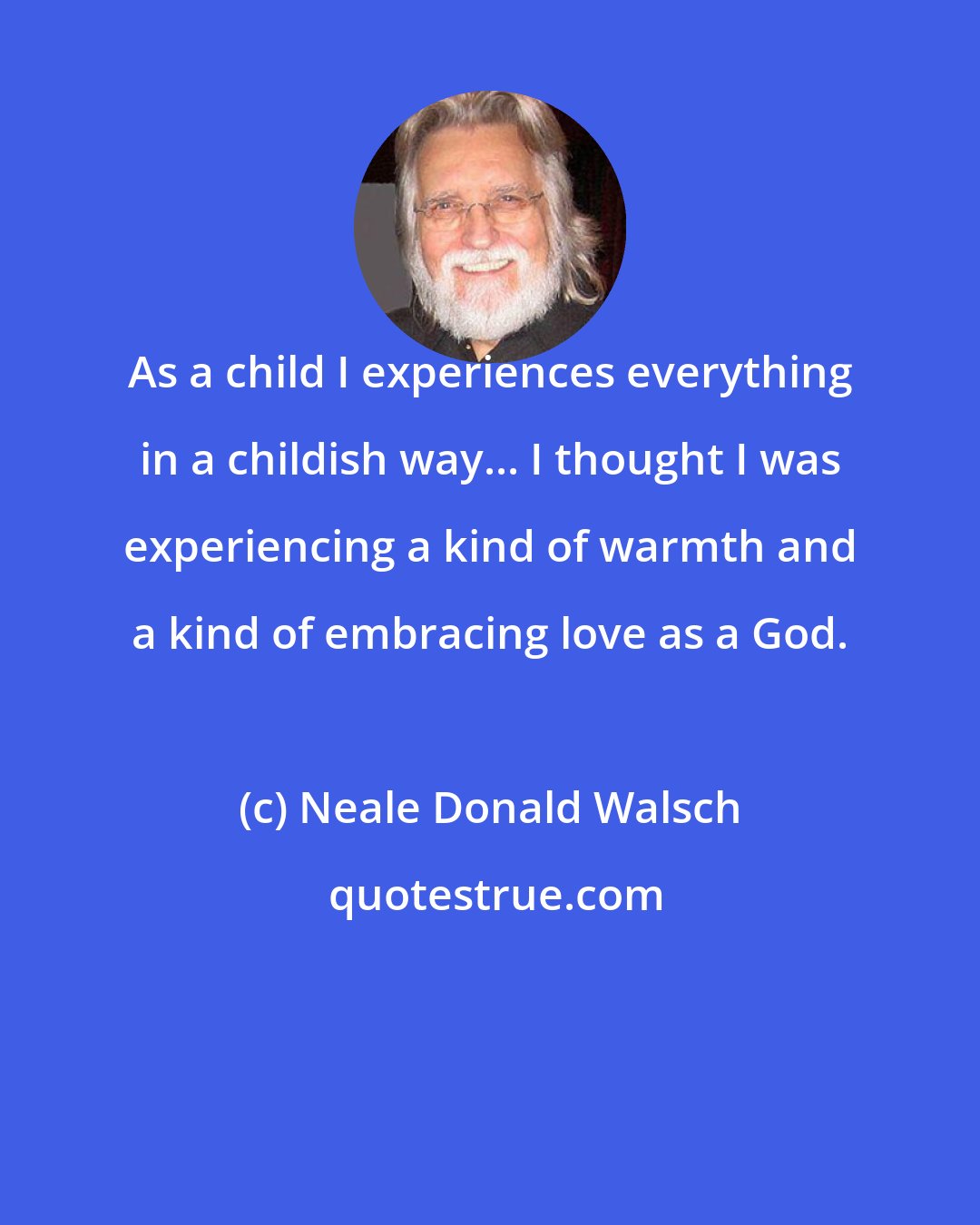 Neale Donald Walsch: As a child I experiences everything in a childish way... I thought I was experiencing a kind of warmth and a kind of embracing love as a God.