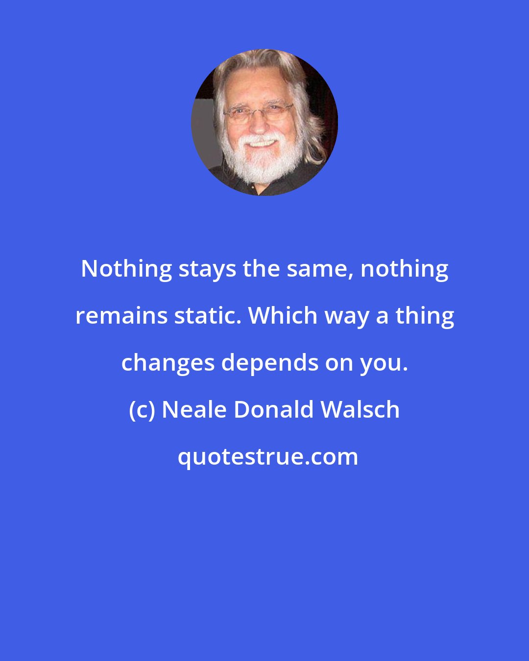 Neale Donald Walsch: Nothing stays the same, nothing remains static. Which way a thing changes depends on you.