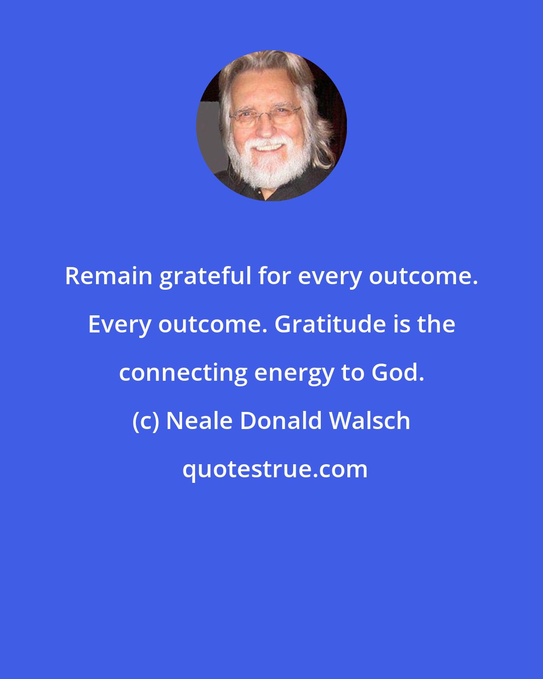 Neale Donald Walsch: Remain grateful for every outcome. Every outcome. Gratitude is the connecting energy to God.