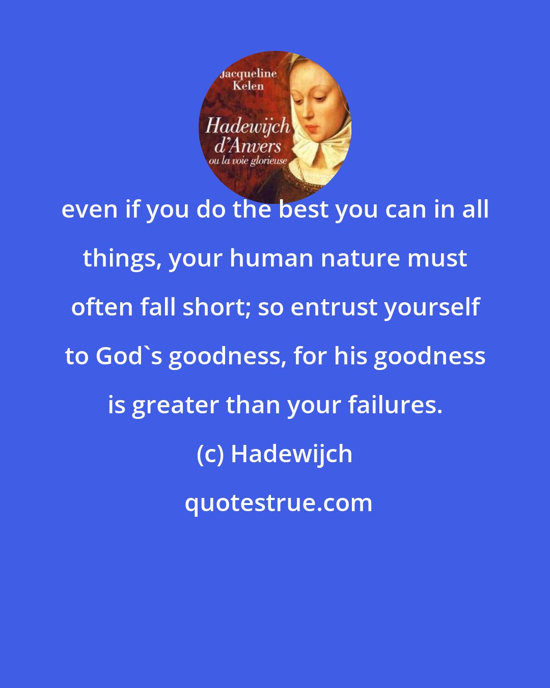 Hadewijch: even if you do the best you can in all things, your human nature must often fall short; so entrust yourself to God's goodness, for his goodness is greater than your failures.