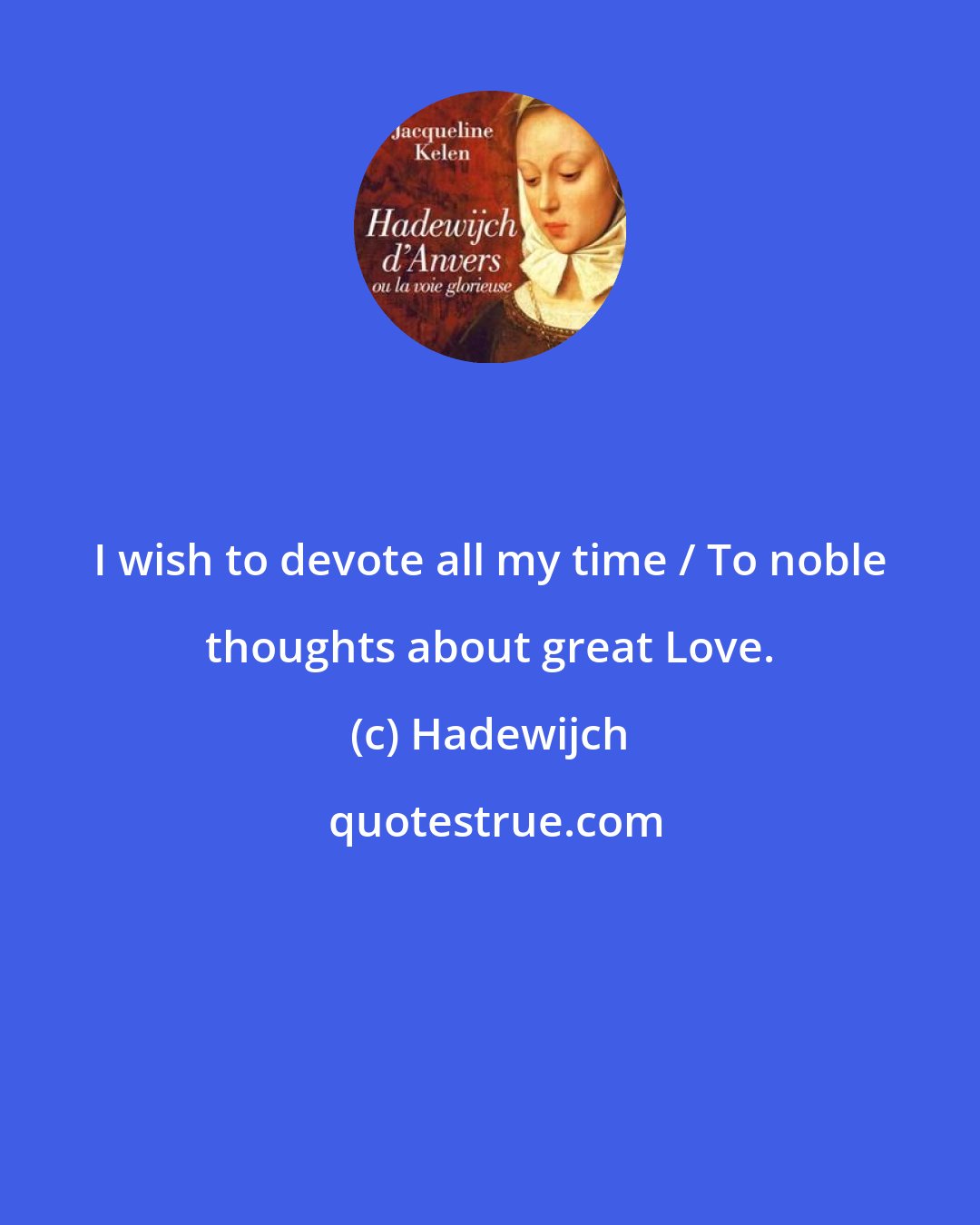 Hadewijch: I wish to devote all my time / To noble thoughts about great Love.