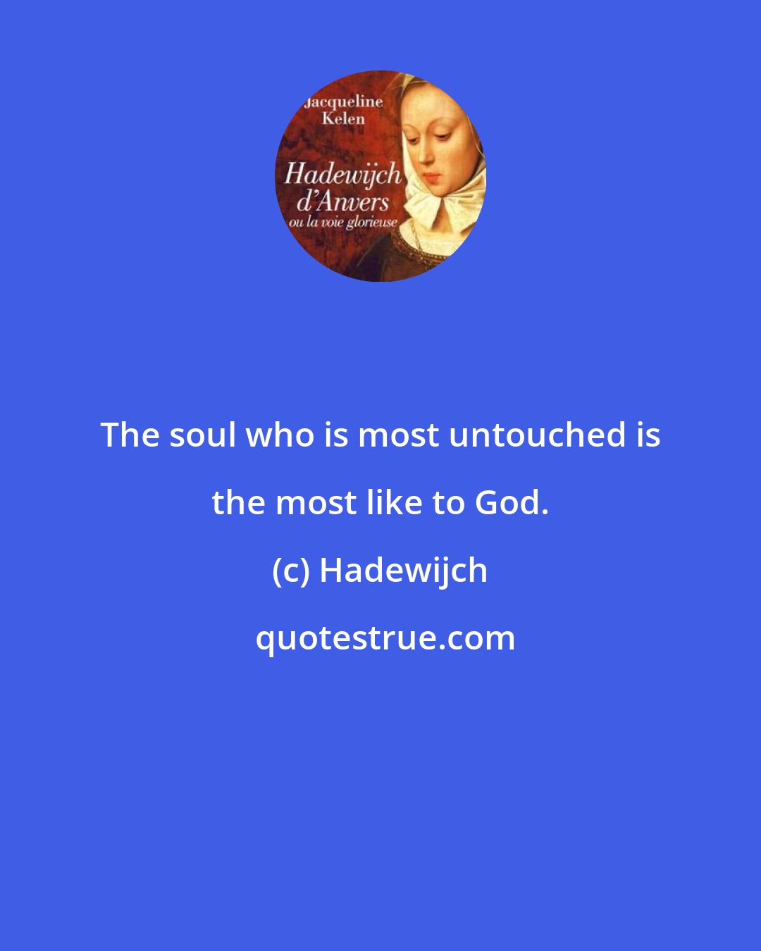 Hadewijch: The soul who is most untouched is the most like to God.