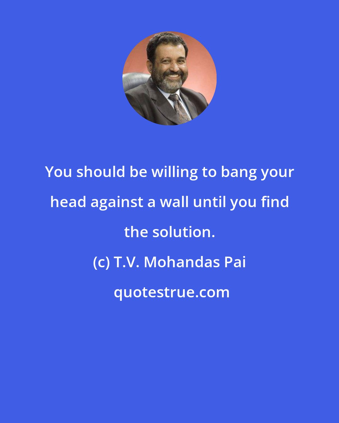 T.V. Mohandas Pai: You should be willing to bang your head against a wall until you find the solution.
