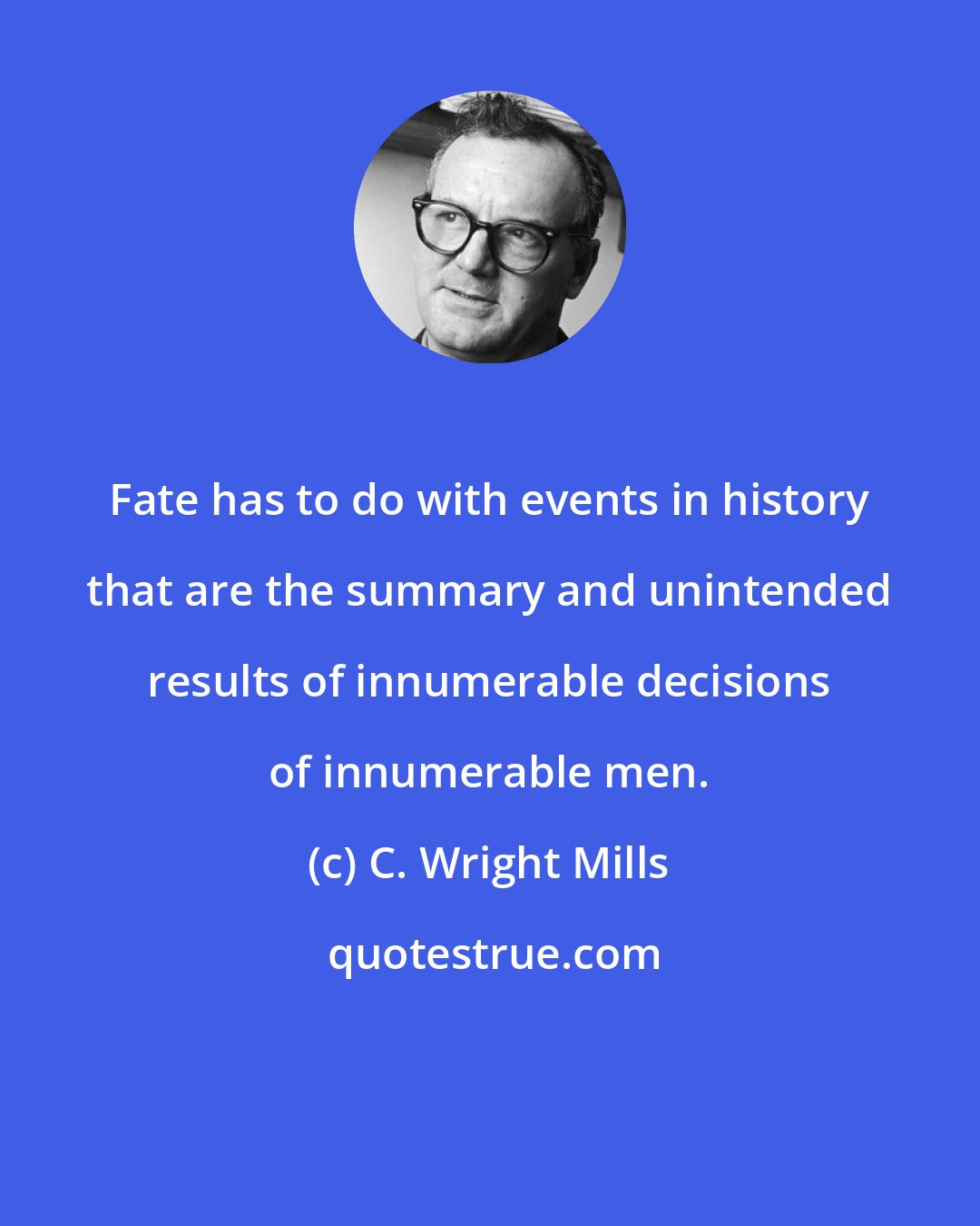C. Wright Mills: Fate has to do with events in history that are the summary and unintended results of innumerable decisions of innumerable men.