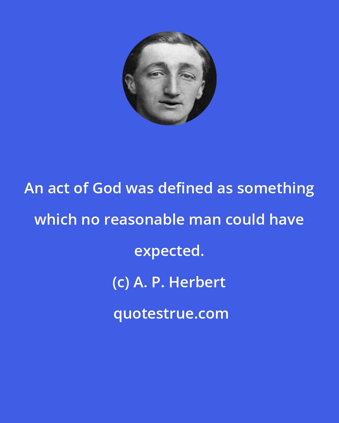 A. P. Herbert: An act of God was defined as something which no reasonable man could have expected.