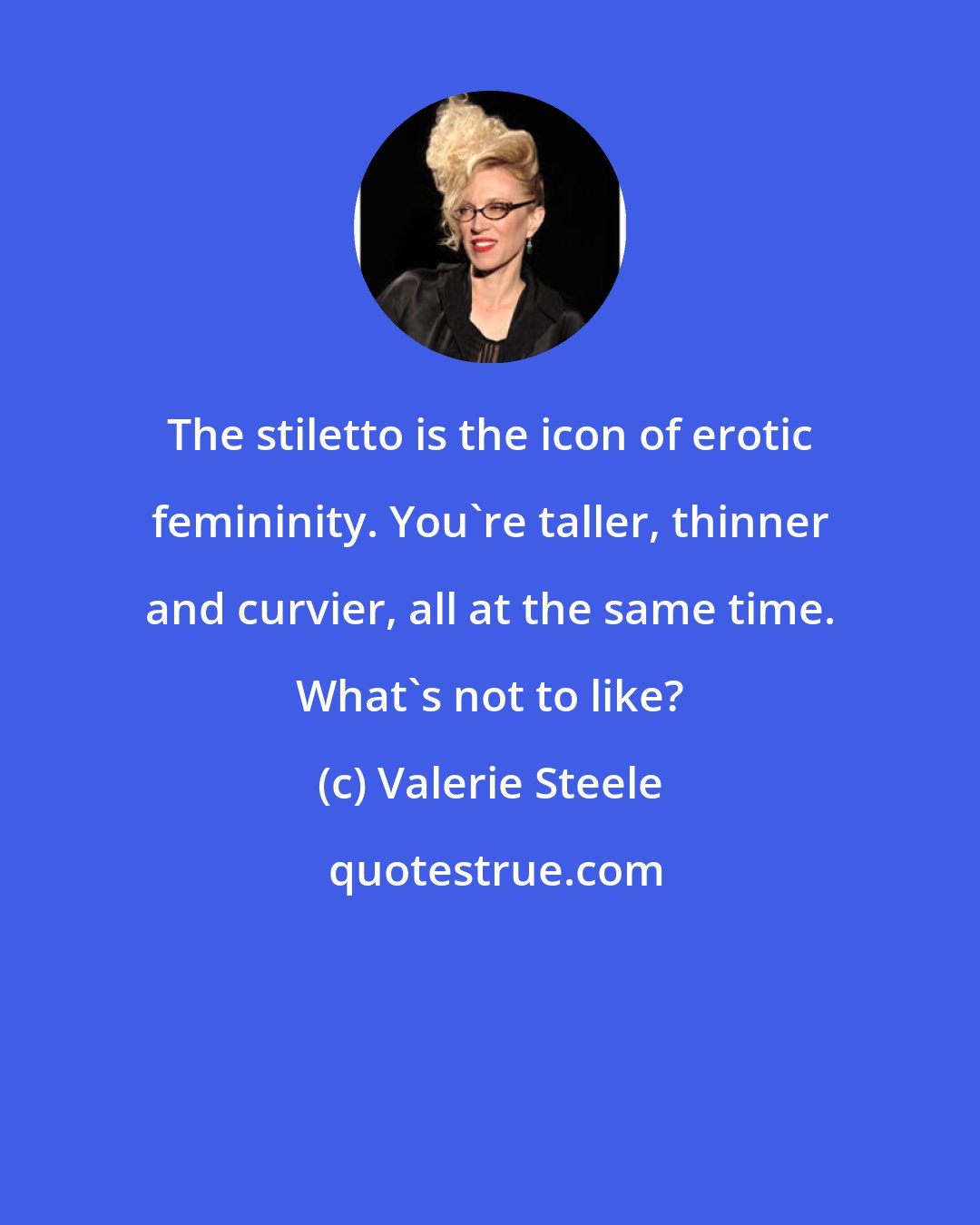 Valerie Steele: The stiletto is the icon of erotic femininity. You're taller, thinner and curvier, all at the same time. What's not to like?