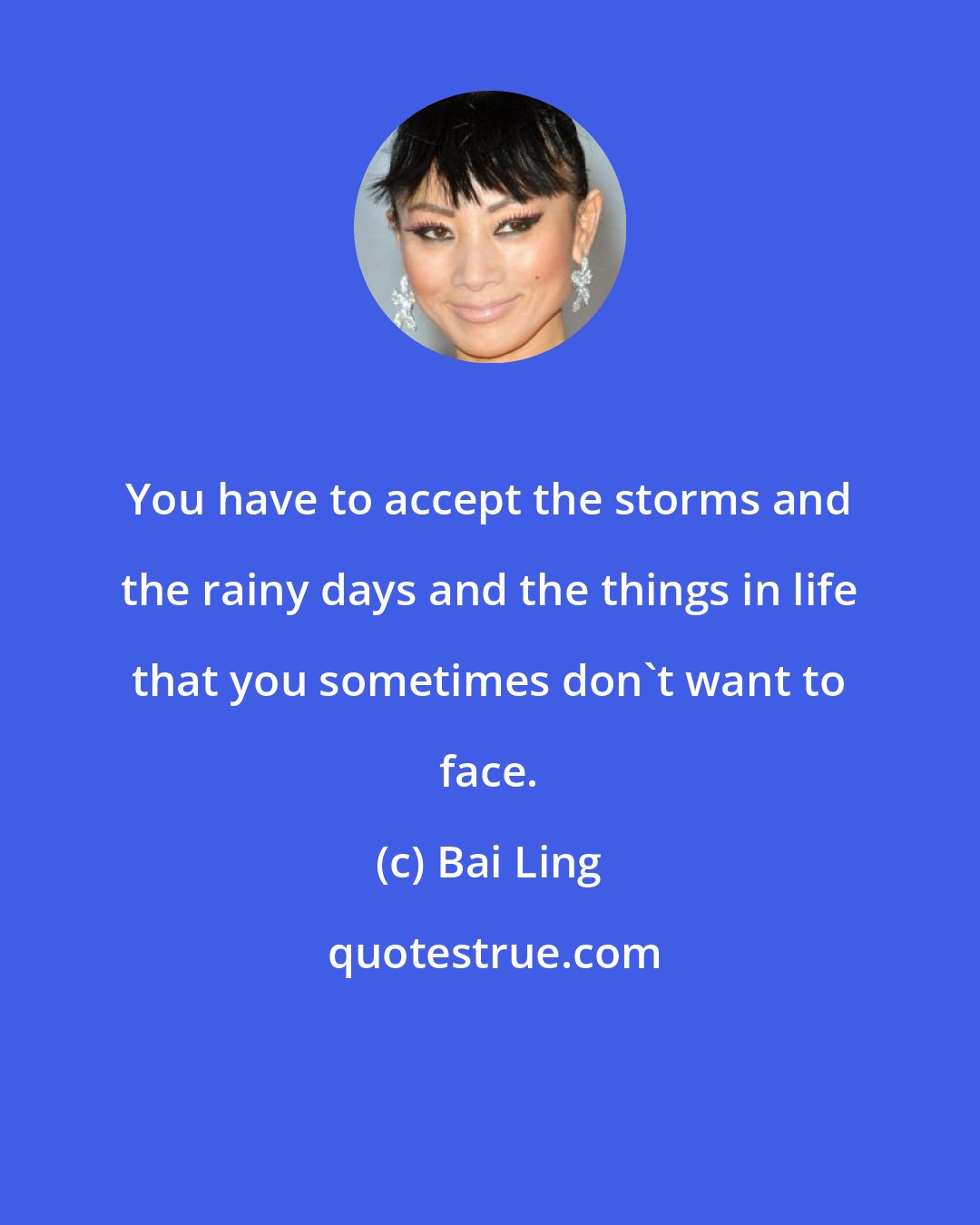 Bai Ling: You have to accept the storms and the rainy days and the things in life that you sometimes don't want to face.