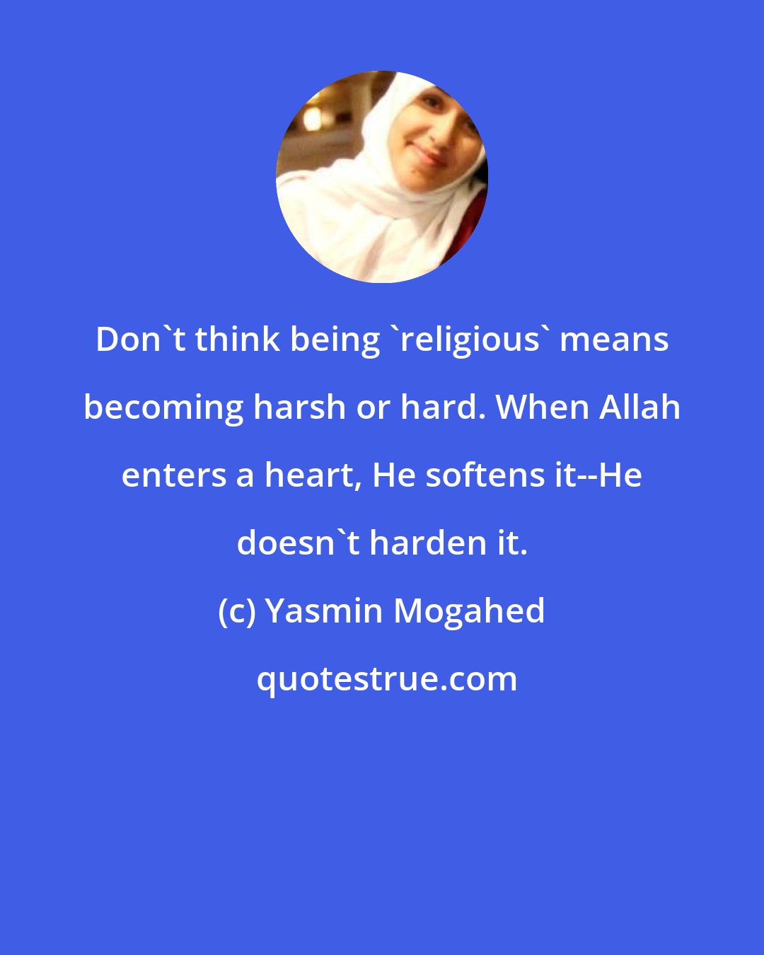 Yasmin Mogahed: Don't think being 'religious' means becoming harsh or hard. When Allah enters a heart, He softens it--He doesn't harden it.