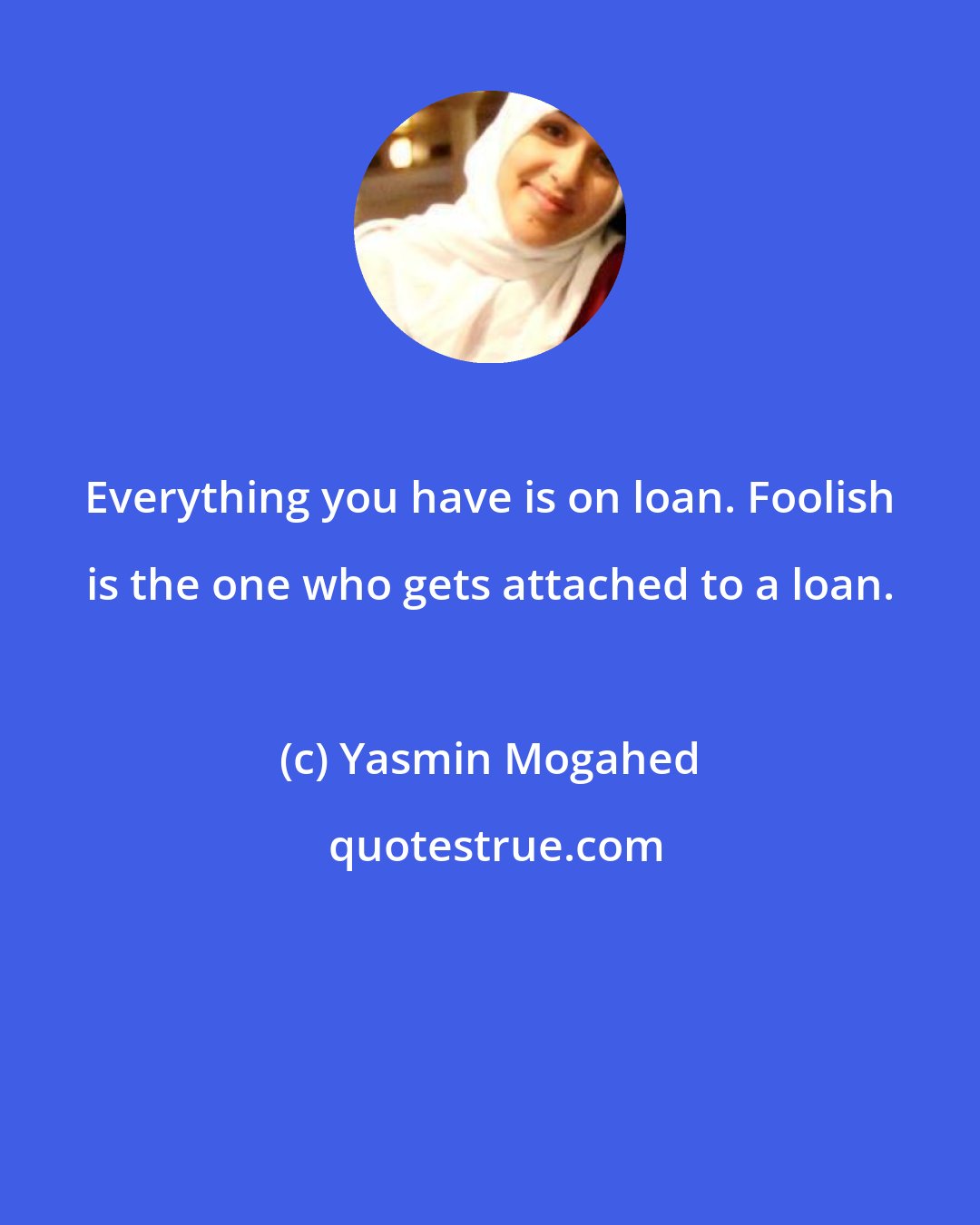 Yasmin Mogahed: Everything you have is on loan. Foolish is the one who gets attached to a loan.