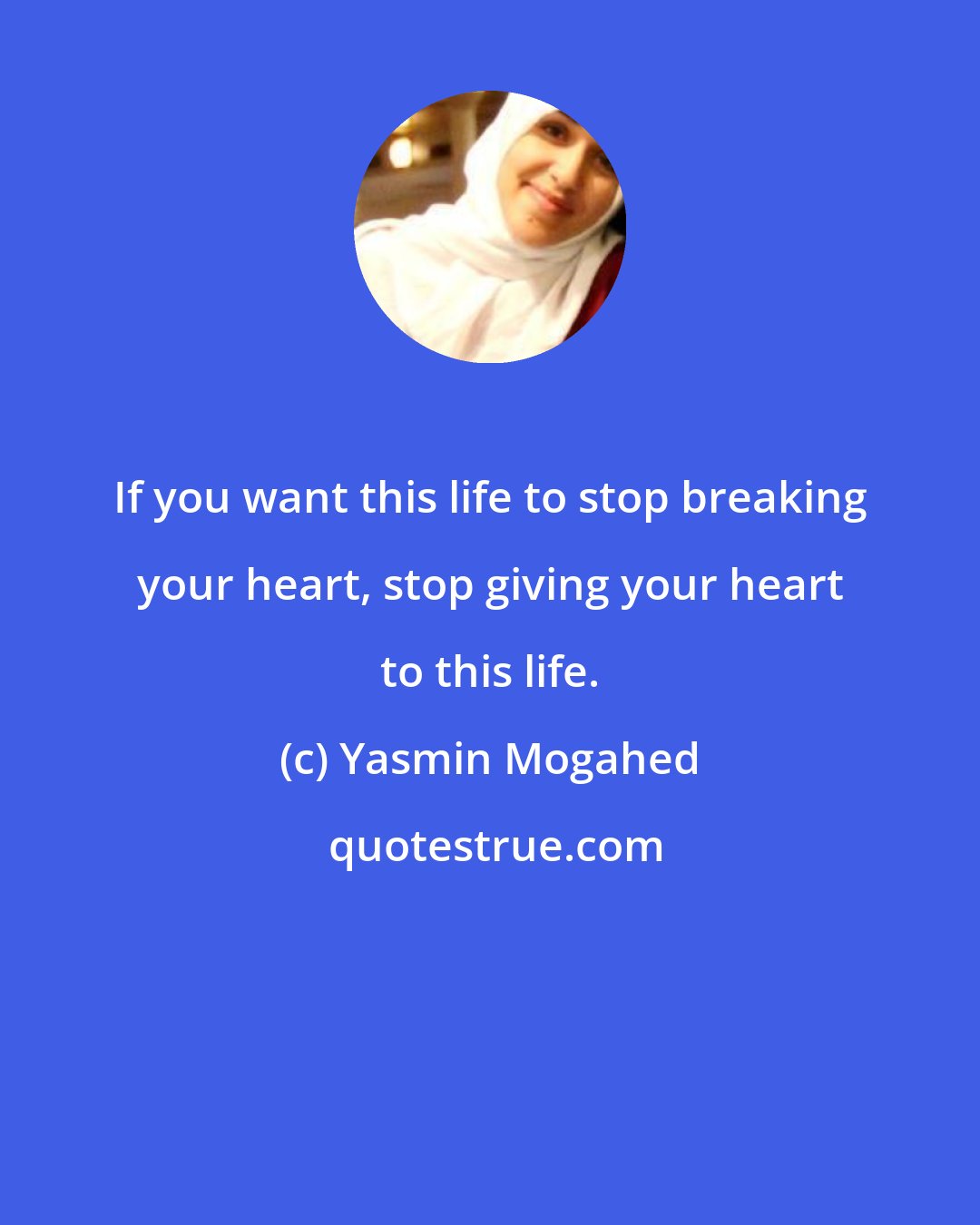 Yasmin Mogahed: If you want this life to stop breaking your heart, stop giving your heart to this life.