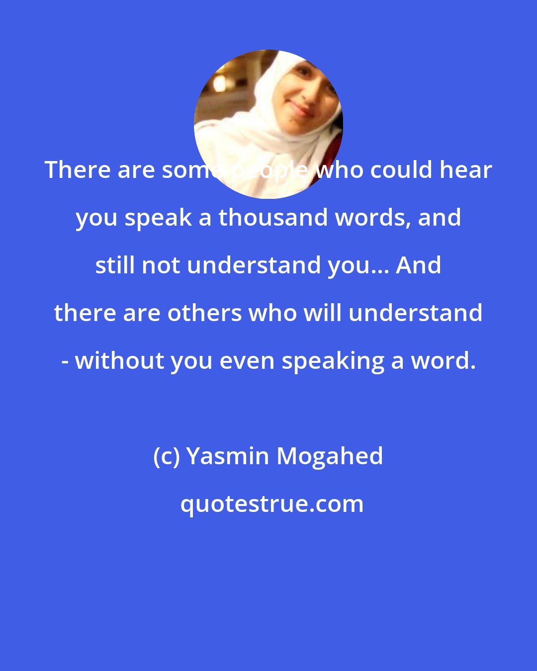 Yasmin Mogahed: There are some people who could hear you speak a thousand words, and still not understand you... And there are others who will understand - without you even speaking a word.