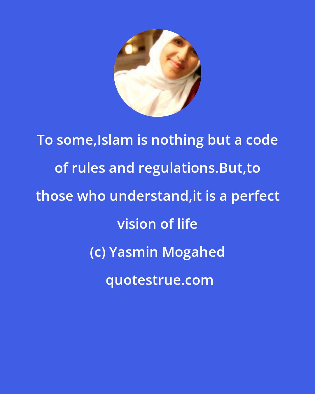 Yasmin Mogahed: To some,Islam is nothing but a code of rules and regulations.But,to those who understand,it is a perfect vision of life