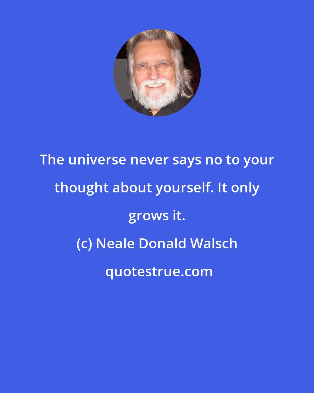 Neale Donald Walsch: The universe never says no to your thought about yourself. It only grows it.