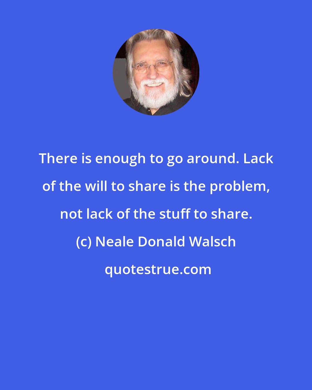 Neale Donald Walsch: There is enough to go around. Lack of the will to share is the problem, not lack of the stuff to share.