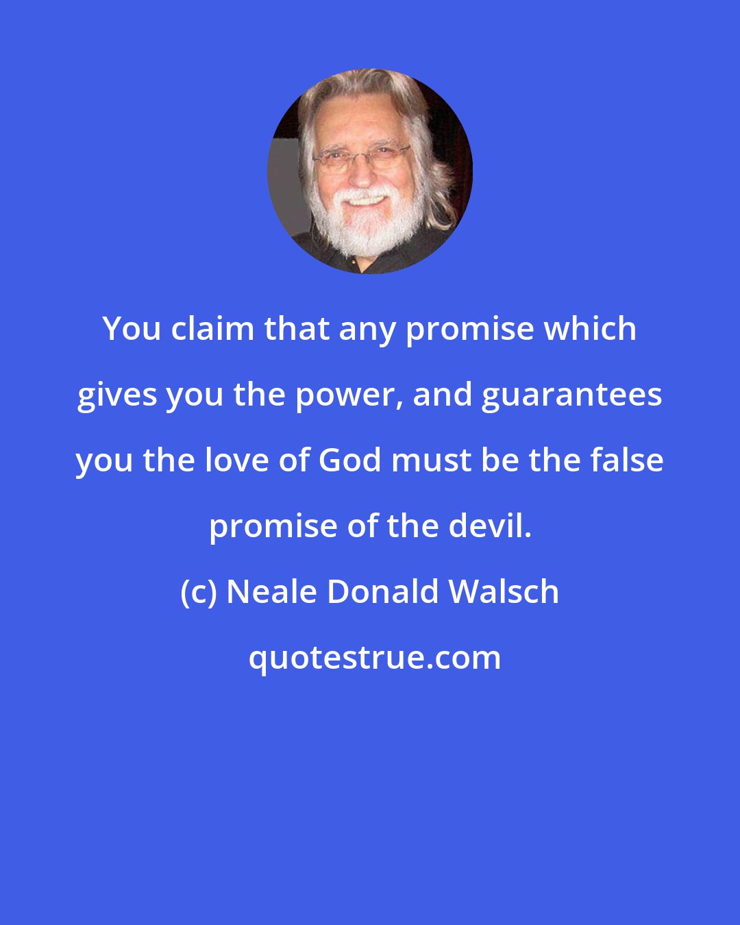 Neale Donald Walsch: You claim that any promise which gives you the power, and guarantees you the love of God must be the false promise of the devil.