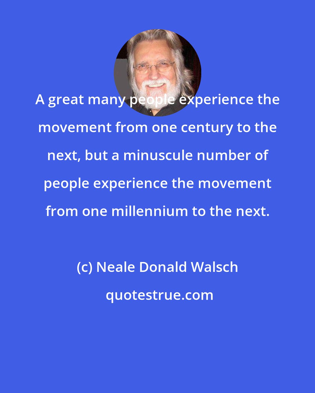 Neale Donald Walsch: A great many people experience the movement from one century to the next, but a minuscule number of people experience the movement from one millennium to the next.
