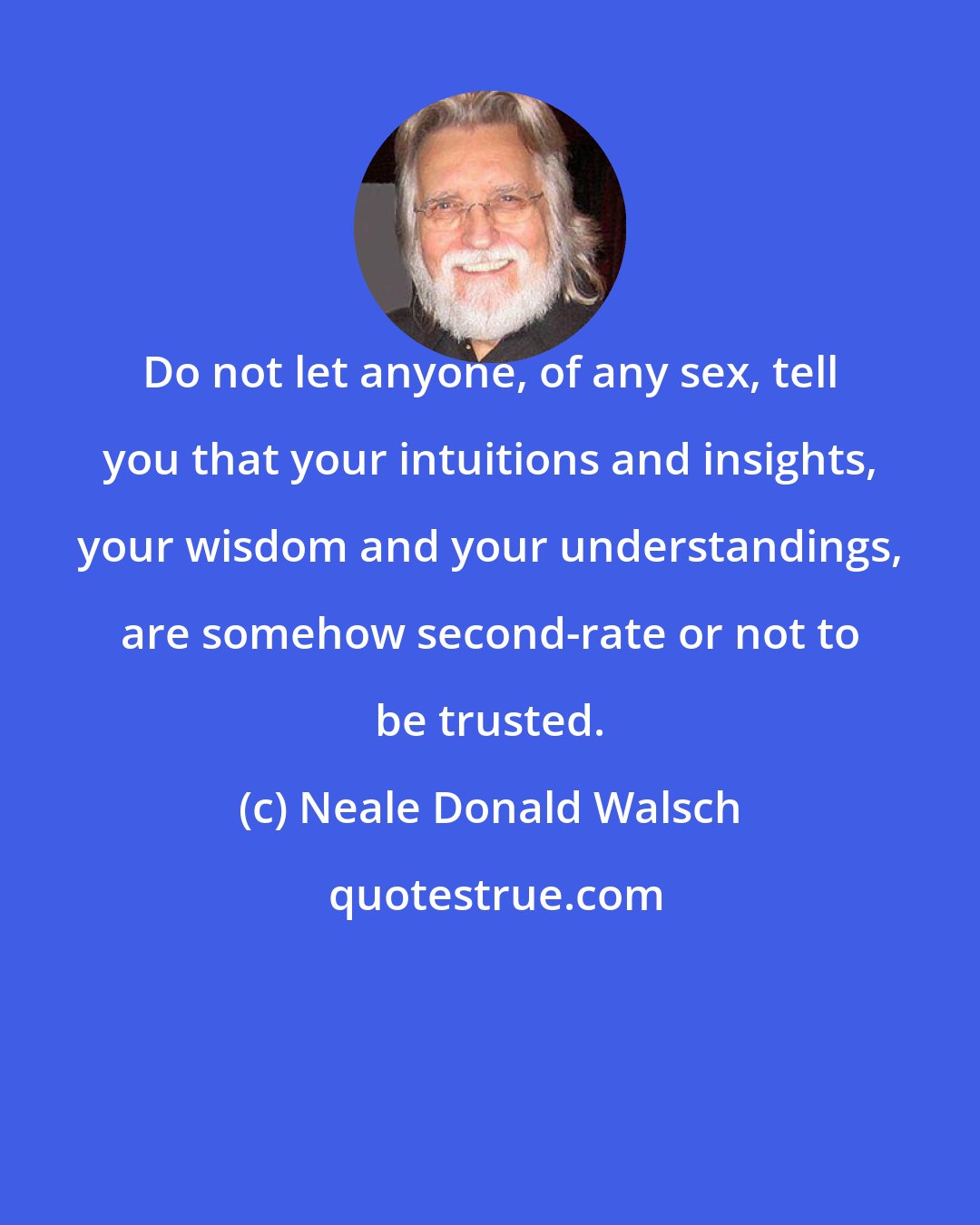 Neale Donald Walsch: Do not let anyone, of any sex, tell you that your intuitions and insights, your wisdom and your understandings, are somehow second-rate or not to be trusted.