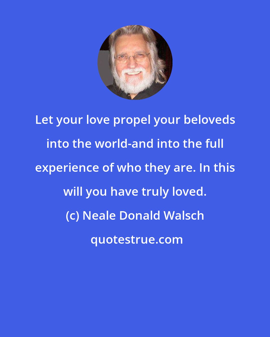 Neale Donald Walsch: Let your love propel your beloveds into the world-and into the full experience of who they are. In this will you have truly loved.