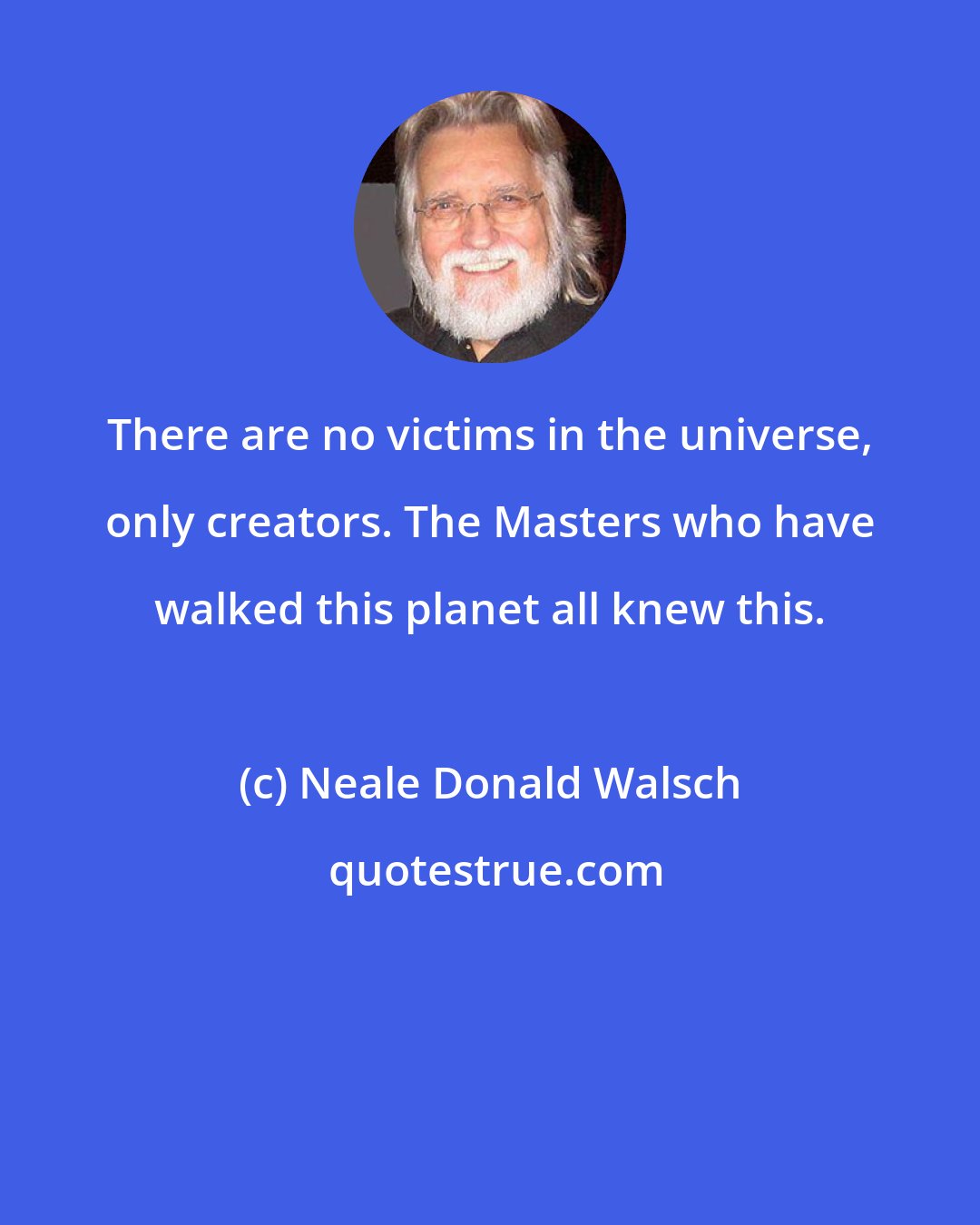Neale Donald Walsch: There are no victims in the universe, only creators. The Masters who have walked this planet all knew this.