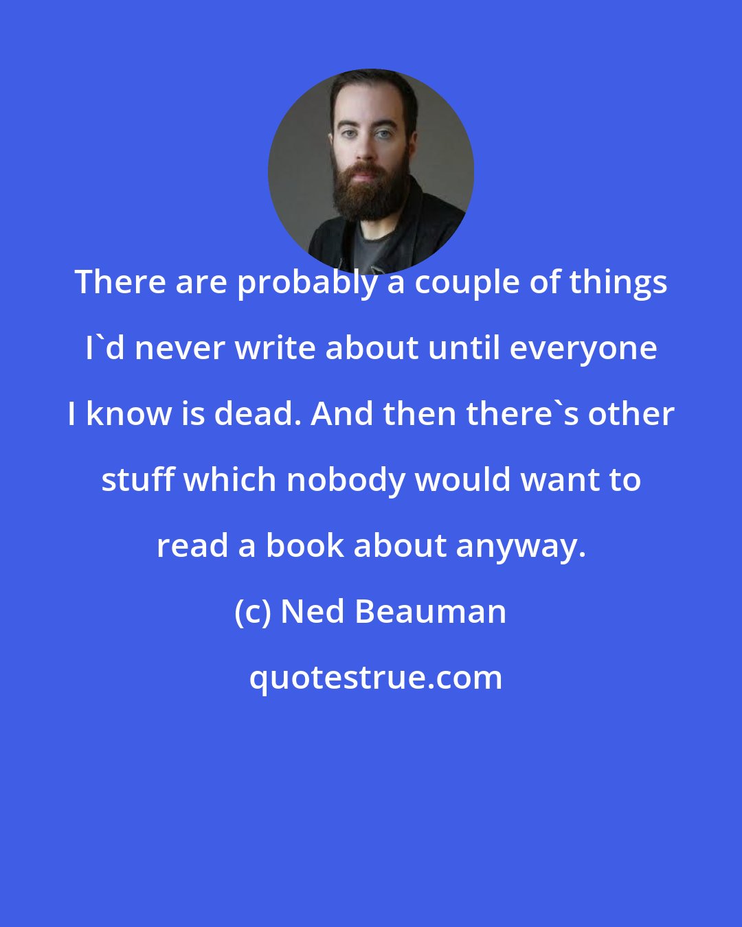 Ned Beauman: There are probably a couple of things I'd never write about until everyone I know is dead. And then there's other stuff which nobody would want to read a book about anyway.