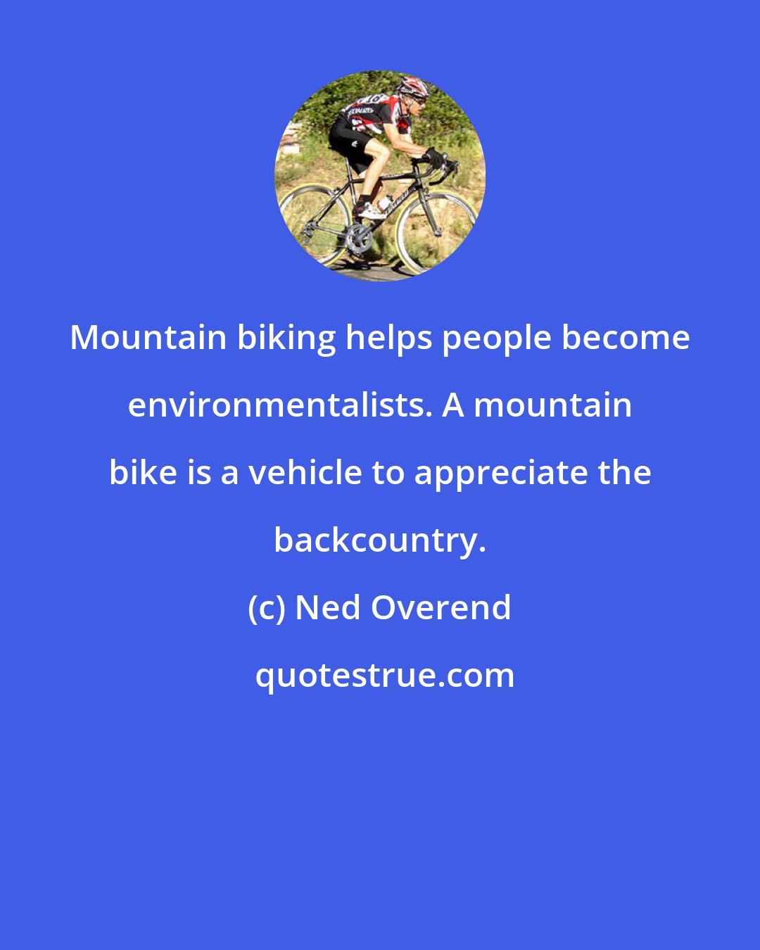 Ned Overend: Mountain biking helps people become environmentalists. A mountain bike is a vehicle to appreciate the backcountry.