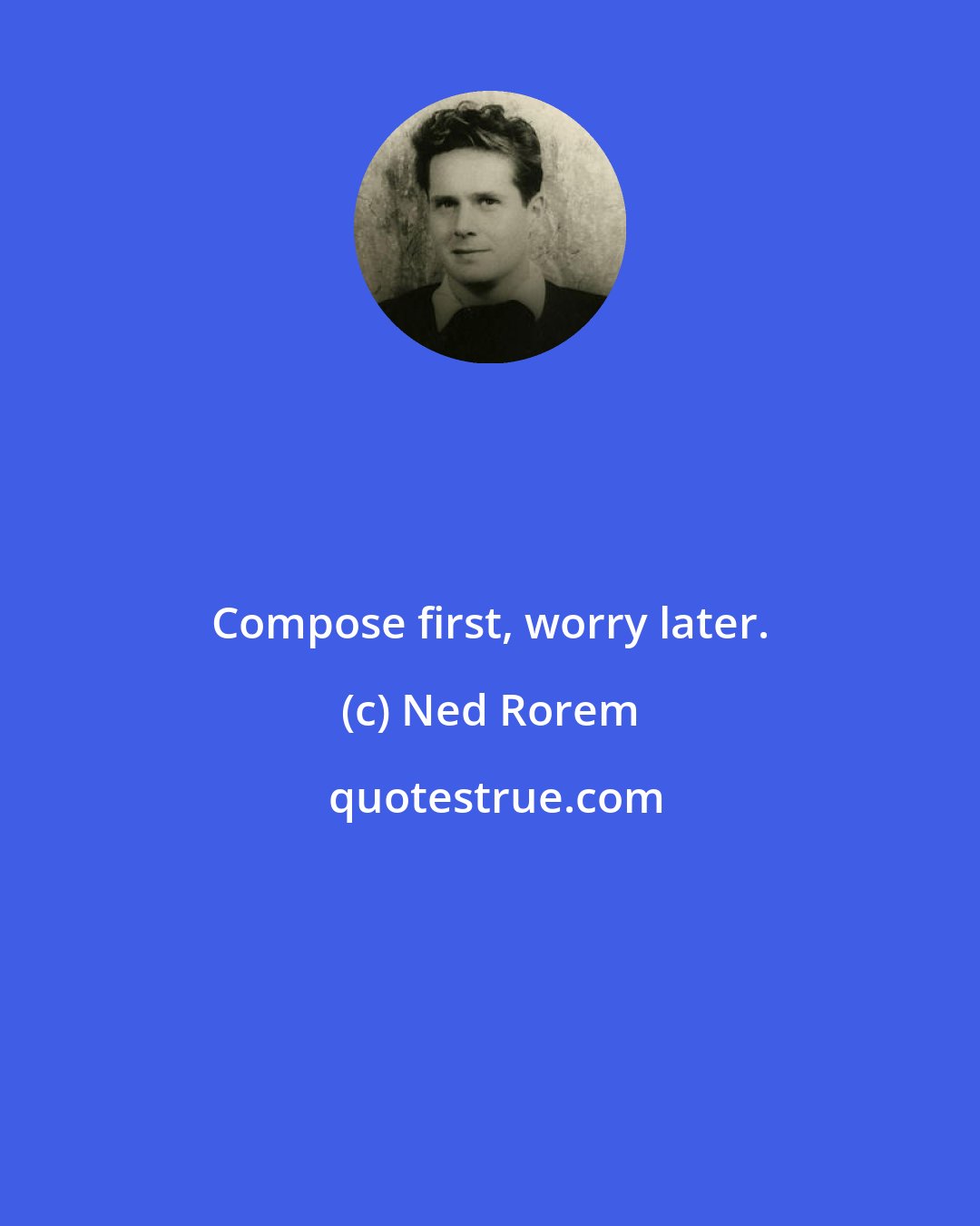 Ned Rorem: Compose first, worry later.