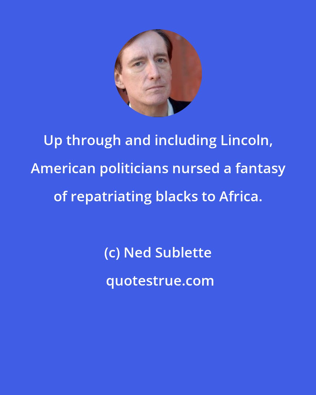 Ned Sublette: Up through and including Lincoln, American politicians nursed a fantasy of repatriating blacks to Africa.