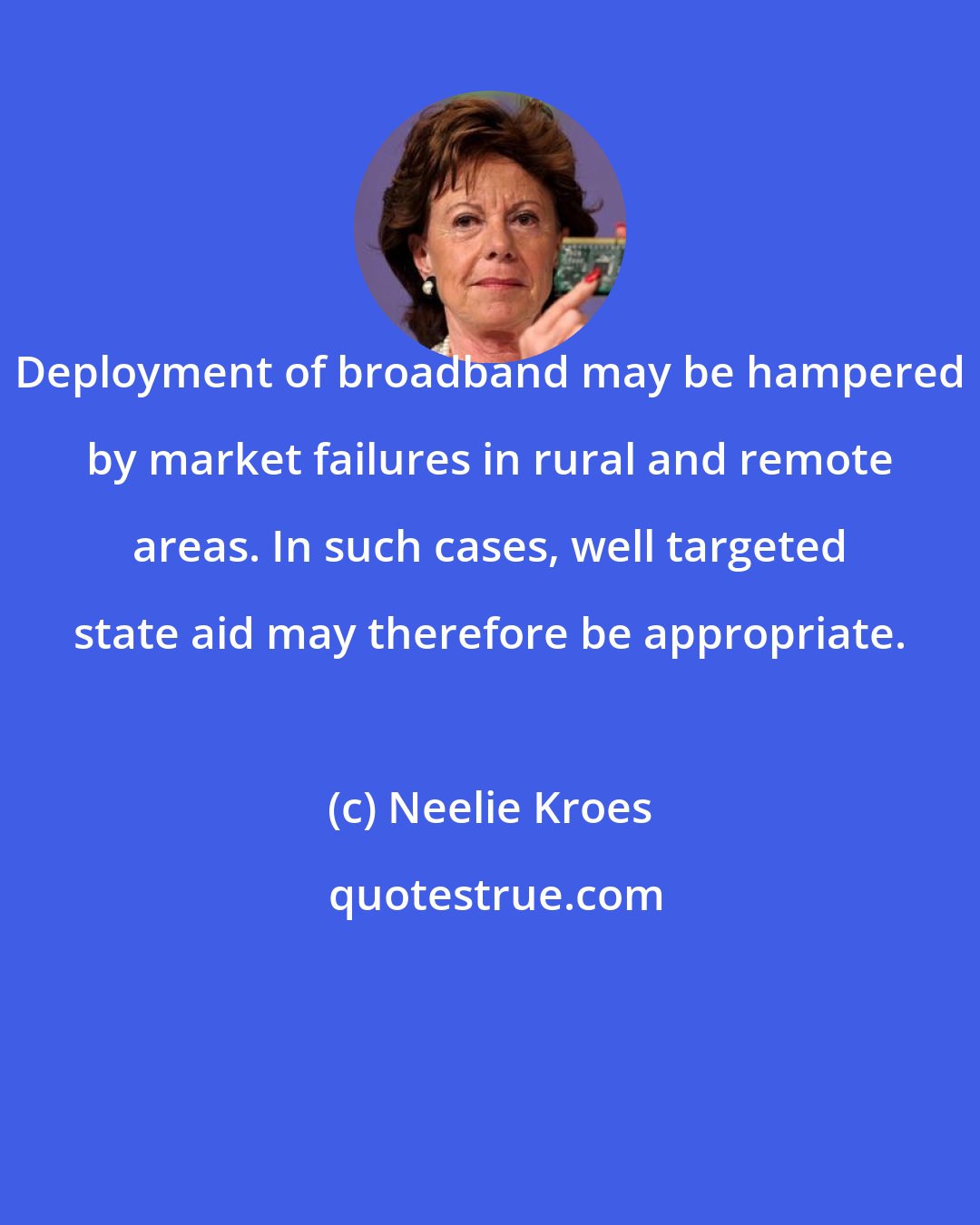 Neelie Kroes: Deployment of broadband may be hampered by market failures in rural and remote areas. In such cases, well targeted state aid may therefore be appropriate.